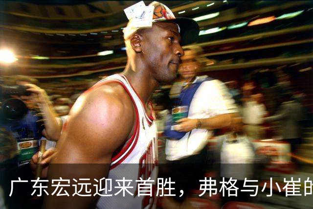 广东宏远迎来首胜，弗格与小崔的精彩双响炮！